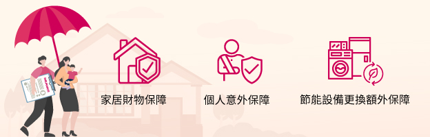 家居財物保障，個人意外保障，節能設備更換額外保障。